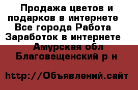 Продажа цветов и подарков в интернете - Все города Работа » Заработок в интернете   . Амурская обл.,Благовещенский р-н